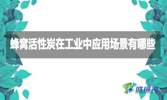 蜂窩活性炭在工業(yè)中應(yīng)用場(chǎng)景有哪些？