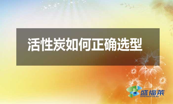 活性炭如何正確選型？需要注意哪些問題？