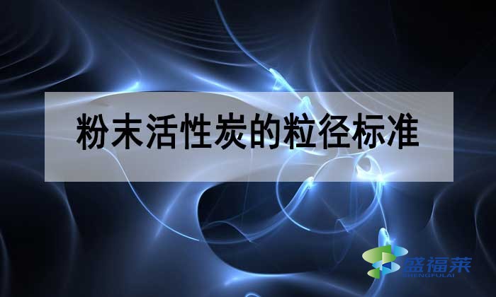 粉末活性炭的粒徑多少合適？標(biāo)準(zhǔn)是多少？